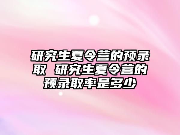 研究生夏令营的预录取 研究生夏令营的预录取率是多少