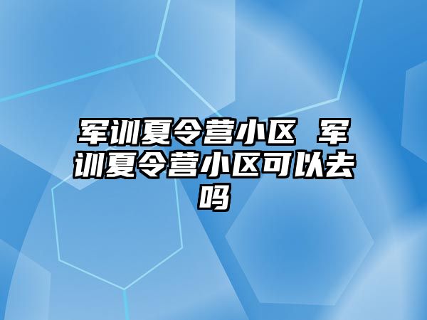 军训夏令营小区 军训夏令营小区可以去吗