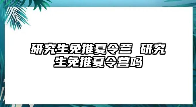 研究生免推夏令营 研究生免推夏令营吗