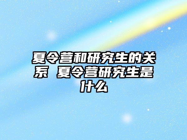 夏令营和研究生的关系 夏令营研究生是什么