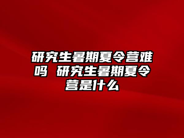 研究生暑期夏令营难吗 研究生暑期夏令营是什么