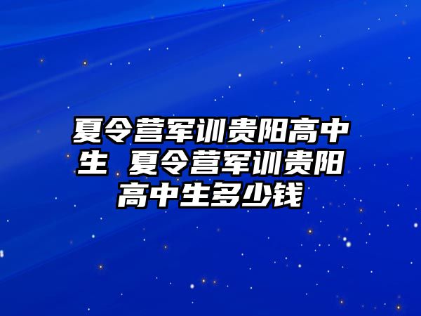 夏令营军训贵阳高中生 夏令营军训贵阳高中生多少钱