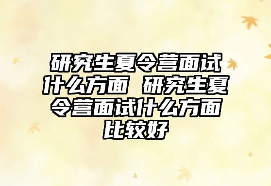 研究生夏令营面试什么方面 研究生夏令营面试什么方面比较好