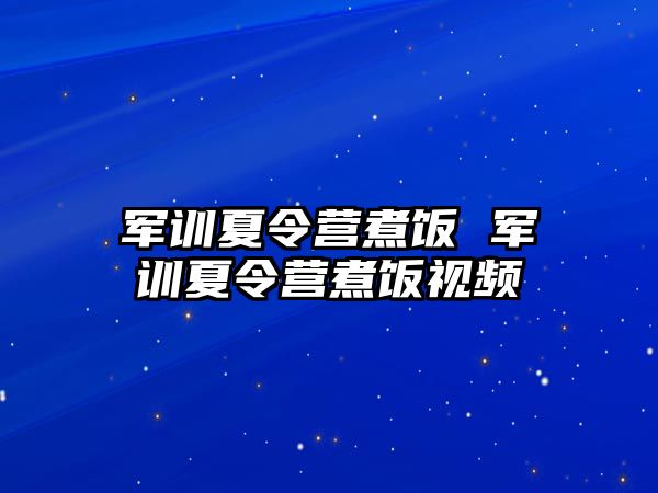 军训夏令营煮饭 军训夏令营煮饭视频