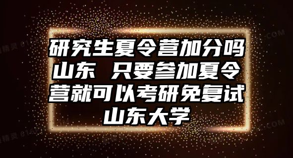 研究生夏令营加分吗山东 只要参加夏令营就可以考研免复试山东大学