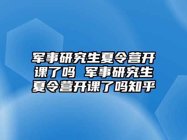 军事研究生夏令营开课了吗 军事研究生夏令营开课了吗知乎