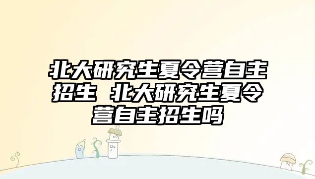 北大研究生夏令营自主招生 北大研究生夏令营自主招生吗