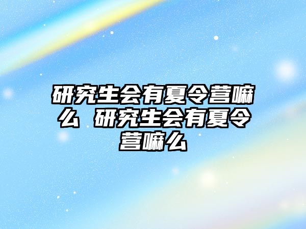 研究生会有夏令营嘛么 研究生会有夏令营嘛么