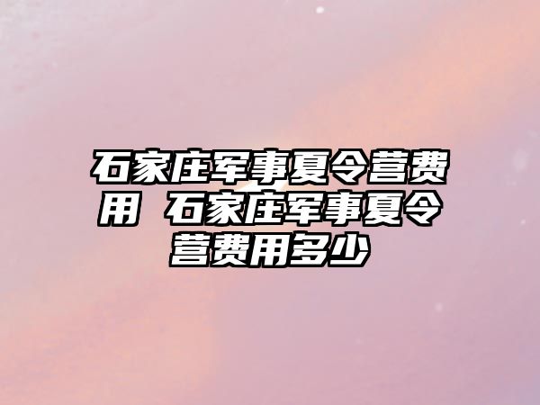 石家庄军事夏令营费用 石家庄军事夏令营费用多少