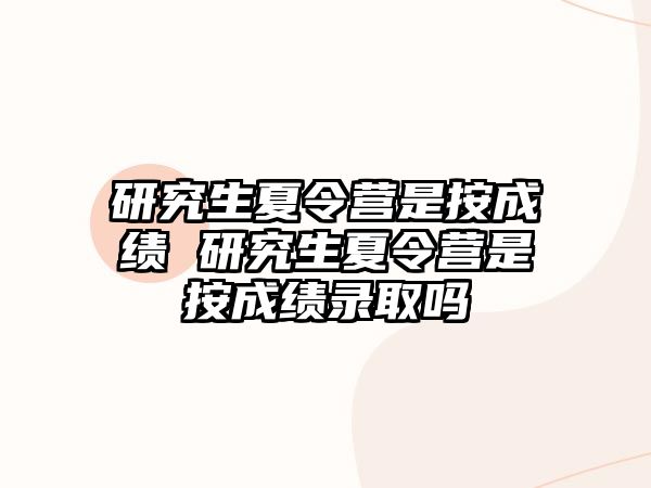 研究生夏令营是按成绩 研究生夏令营是按成绩录取吗