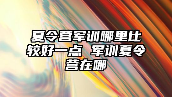 夏令营军训哪里比较好一点 军训夏令营在哪