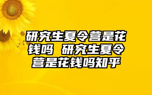 研究生夏令营是花钱吗 研究生夏令营是花钱吗知乎