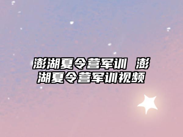 澎湖夏令营军训 澎湖夏令营军训视频