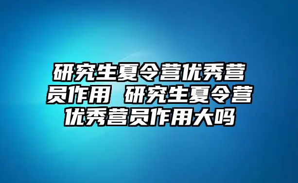 研究生夏令营优秀营员作用 研究生夏令营优秀营员作用大吗