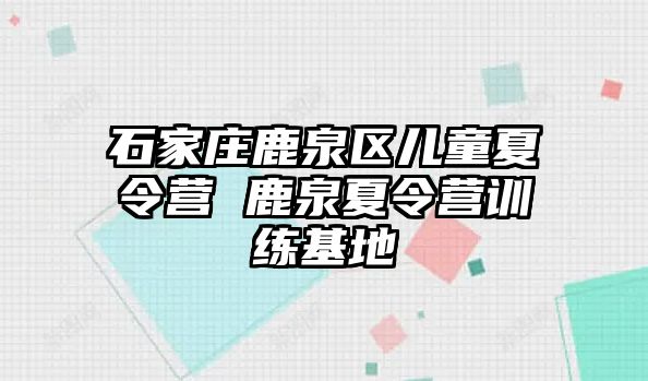 石家庄鹿泉区儿童夏令营 鹿泉夏令营训练基地