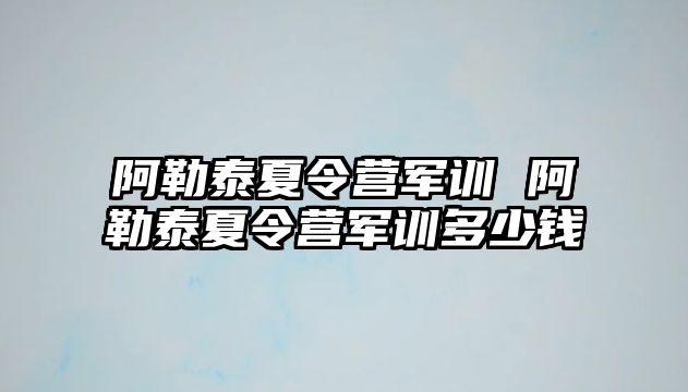 阿勒泰夏令营军训 阿勒泰夏令营军训多少钱