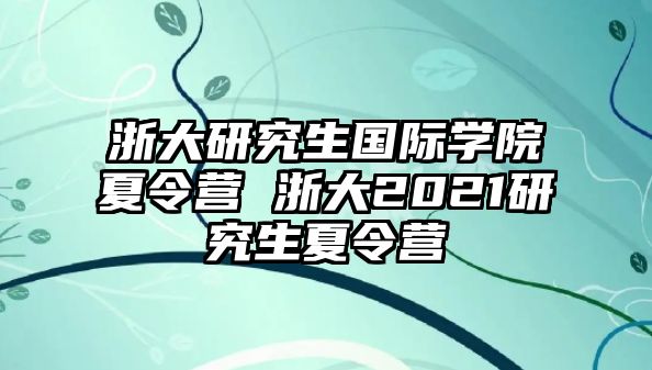 浙大研究生国际学院夏令营 浙大2021研究生夏令营