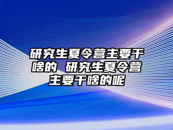 研究生夏令营主要干啥的 研究生夏令营主要干啥的呢