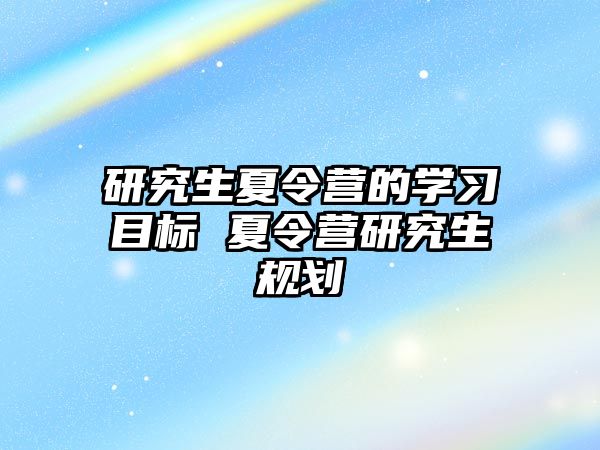 研究生夏令营的学习目标 夏令营研究生规划