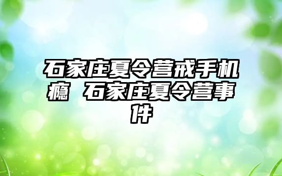 石家庄夏令营戒手机瘾 石家庄夏令营事件