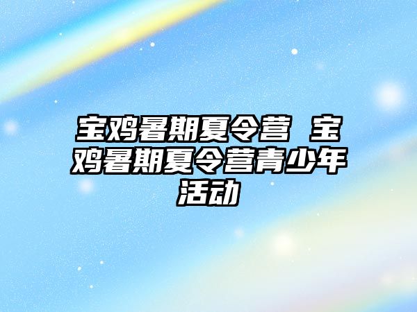 宝鸡暑期夏令营 宝鸡暑期夏令营青少年活动