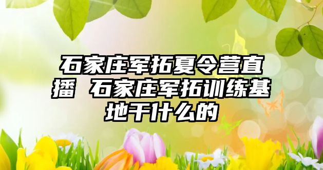 石家庄军拓夏令营直播 石家庄军拓训练基地干什么的