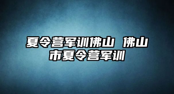 夏令营军训佛山 佛山市夏令营军训