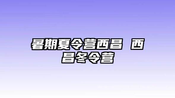 暑期夏令营西昌 西昌冬令营