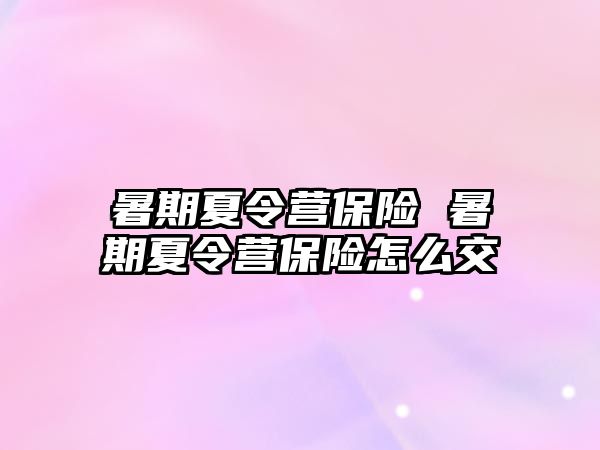 暑期夏令营保险 暑期夏令营保险怎么交