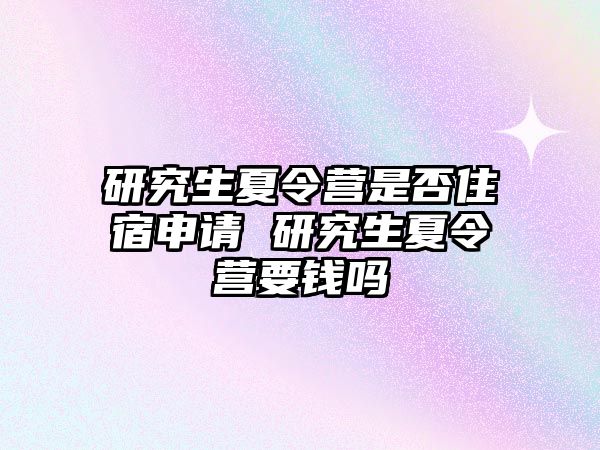 研究生夏令营是否住宿申请 研究生夏令营要钱吗