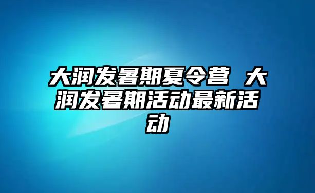 大润发暑期夏令营 大润发暑期活动最新活动