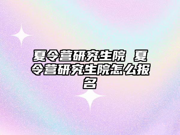 夏令营研究生院 夏令营研究生院怎么报名