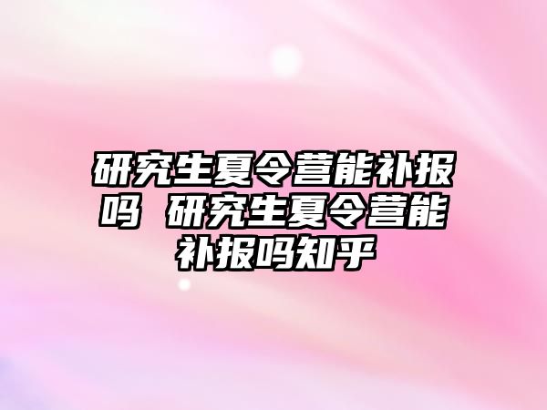 研究生夏令营能补报吗 研究生夏令营能补报吗知乎