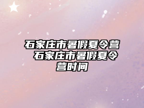 石家庄市暑假夏令营 石家庄市暑假夏令营时间