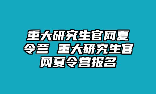 重大研究生官网夏令营 重大研究生官网夏令营报名