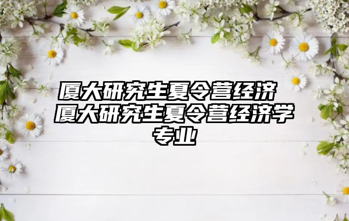 厦大研究生夏令营经济 厦大研究生夏令营经济学专业