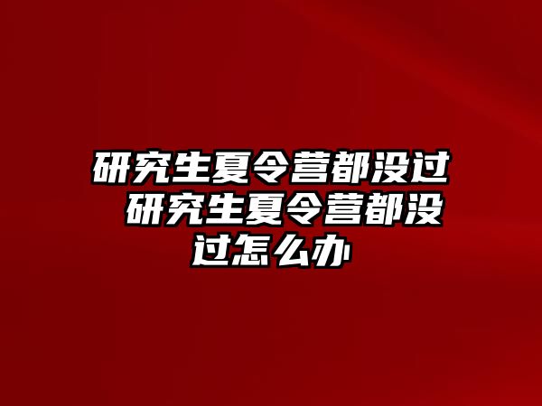 研究生夏令营都没过 研究生夏令营都没过怎么办