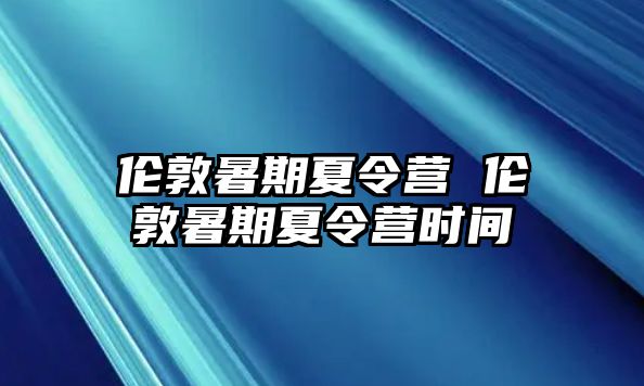 伦敦暑期夏令营 伦敦暑期夏令营时间