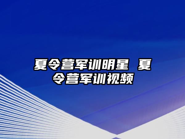 夏令营军训明星 夏令营军训视频