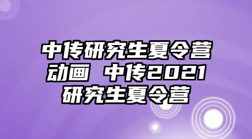 中传研究生夏令营动画 中传2021研究生夏令营