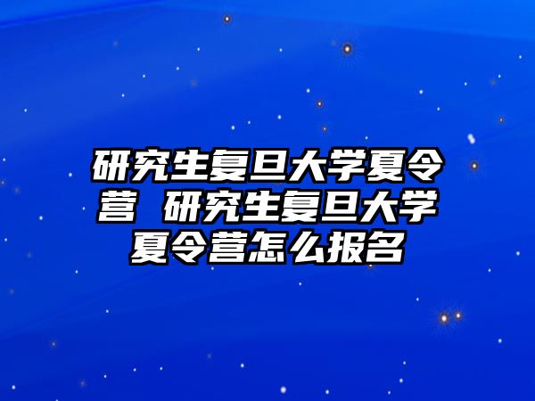 研究生复旦大学夏令营 研究生复旦大学夏令营怎么报名