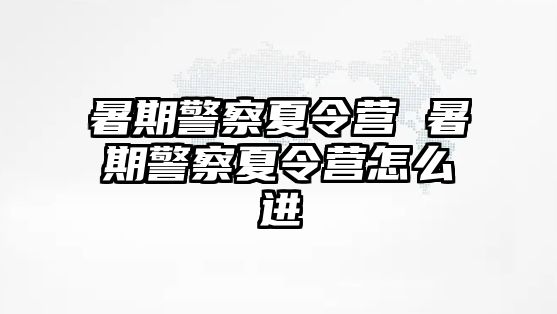 暑期警察夏令营 暑期警察夏令营怎么进