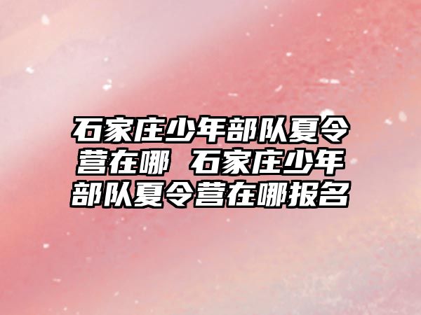 石家庄少年部队夏令营在哪 石家庄少年部队夏令营在哪报名