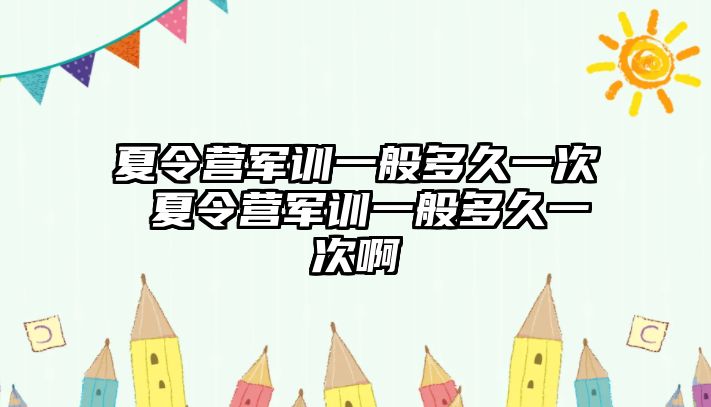 夏令营军训一般多久一次 夏令营军训一般多久一次啊