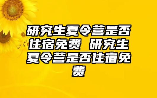 研究生夏令营是否住宿免费 研究生夏令营是否住宿免费