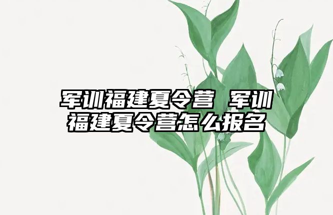 军训福建夏令营 军训福建夏令营怎么报名