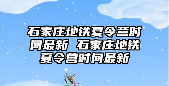 石家庄地铁夏令营时间最新 石家庄地铁夏令营时间最新