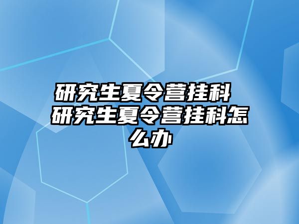 研究生夏令营挂科 研究生夏令营挂科怎么办