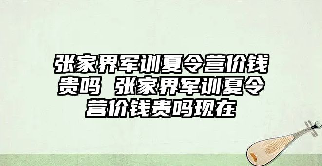 张家界军训夏令营价钱贵吗 张家界军训夏令营价钱贵吗现在