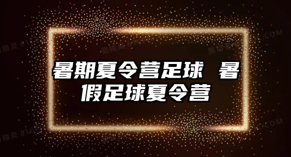 暑期夏令营足球 暑假足球夏令营